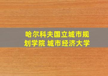 哈尔科夫国立城市规划学院 城市经济大学